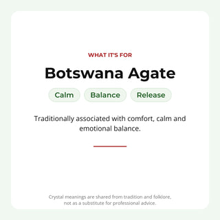 Botswana Agate: traditionally associated with calm, balance, release
