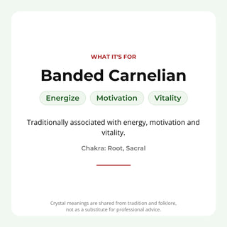 Banded Carnelian: traditionally associated with energize, motivation, vitality